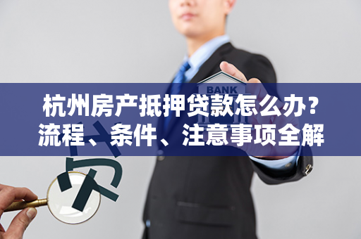 杭州房产抵押贷款怎么办?流程、条件、注意事项全解析
