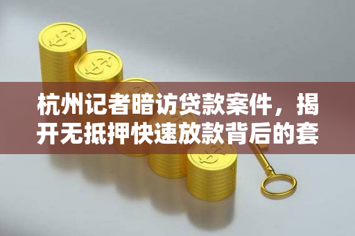 杭州记者暗访贷款案件,揭开无抵押快速放款背后的套路陷阱