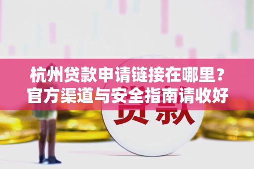 杭州贷款申请链接在哪里?官方渠道与安全指南请收好