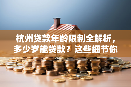 杭州贷款年龄限制全解析,多少岁能贷款?这些细节你必须知道