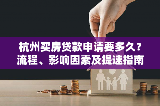 杭州买房贷款申请要多久?流程、影响因素及提速指南