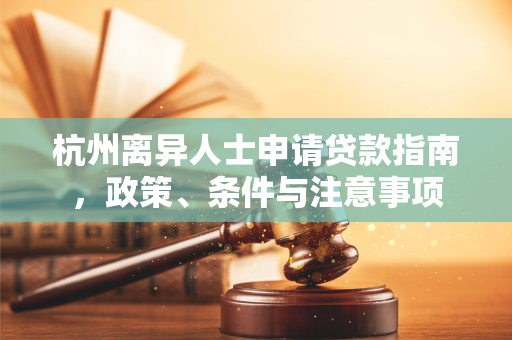 杭州离异人士申请贷款指南,政策、条件与注意事项