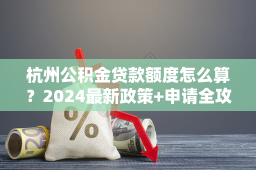 杭州公积金贷款额度怎么算?2024最新政策+申请全攻略