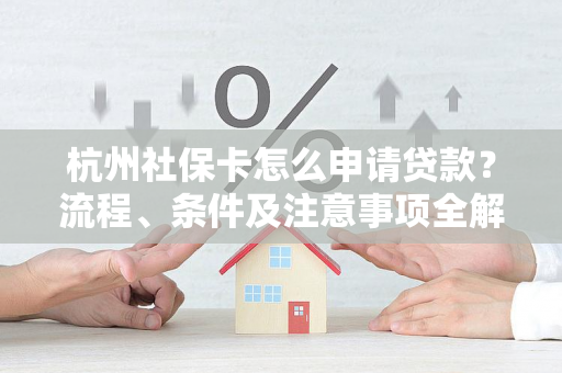杭州社保卡怎么申请贷款?流程、条件及注意事项全解析