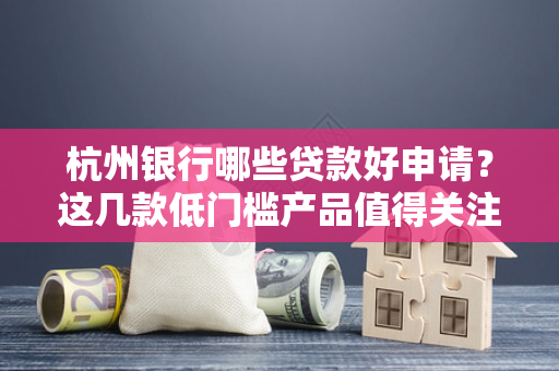 杭州银行哪些贷款好申请?这几款低门槛产品值得关注!