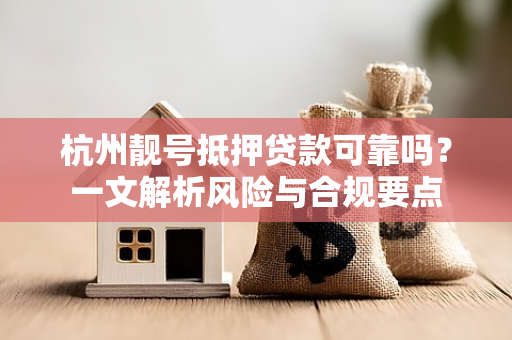 杭州靓号抵押贷款可靠吗?一文解析风险与合规要点