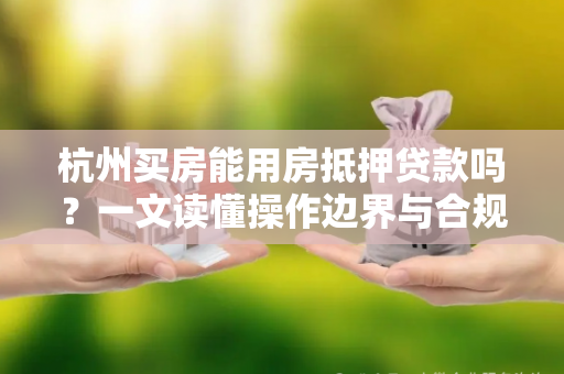 杭州买房能用房抵押贷款吗?一文读懂操作边界与合规要点