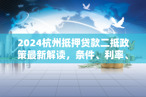2024杭州抵押贷款二抵政策最新解读,条件、利率、流程全攻略