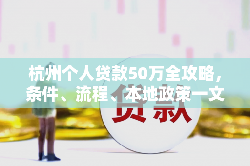 杭州个人贷款50万全攻略,条件、流程、本地政策一文读懂!