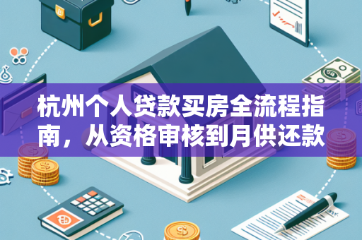 杭州个人贷款买房全流程指南,从资格审核到月供还款清晰拆解