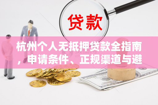 杭州个人无抵押贷款全指南,申请条件、正规渠道与避坑技巧
