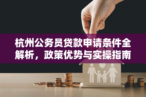 杭州公务员贷款申请条件全解析,政策优势与实操指南