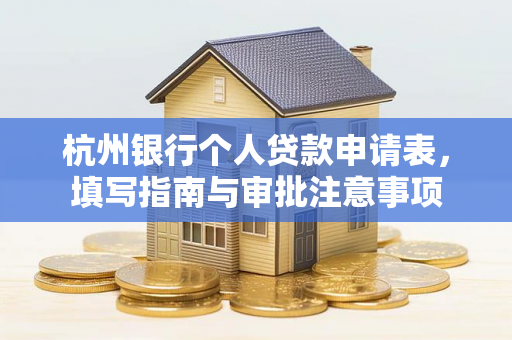 杭州银行个人贷款申请表,填写指南与审批注意事项