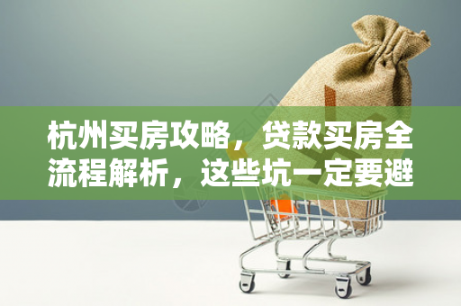杭州买房攻略,贷款买房全流程解析,这些坑一定要避开!