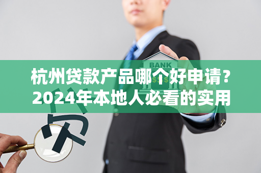 杭州贷款产品哪个好申请?2024年本地人必看的实用指南!