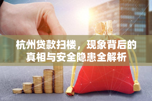 杭州贷款扫楼,现象背后的真相与安全隐患全解析