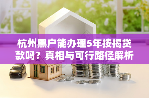 杭州黑户能办理5年按揭贷款吗?真相与可行路径解析