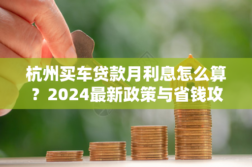 杭州买车贷款月利息怎么算?2024最新政策与省钱攻略全解析 杭州买车贷款月利息怎么算?2024最新政策与省钱攻略全解析