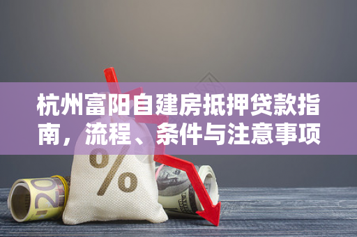 杭州富阳自建房抵押贷款指南,流程、条件与注意事项全解析