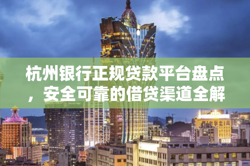 杭州银行正规贷款平台盘点,安全可靠的借贷渠道全解析 杭州银行正规贷款平台盘点,安全可靠的借贷渠道全解析