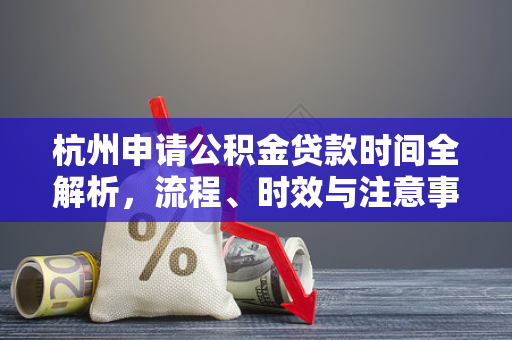 杭州申请公积金贷款时间全解析,流程、时效与注意事项