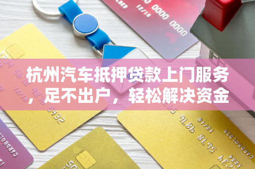 杭州汽车抵押贷款上门服务,足不出户,轻松解决资金难题