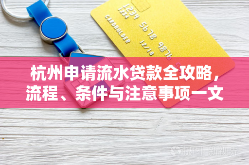 杭州申请流水贷款全攻略,流程、条件与注意事项一文读懂