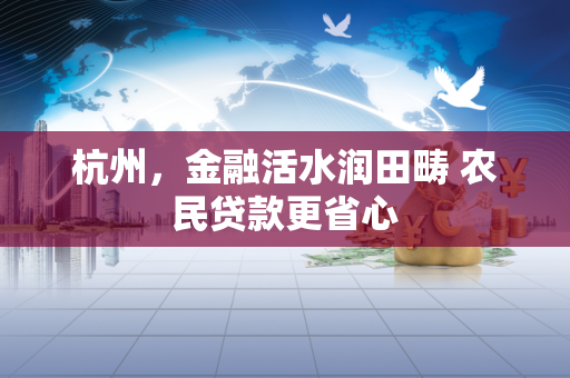 杭州,金融活水润田畴 农民贷款更省心
