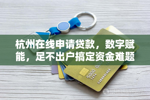 杭州在线申请贷款,数字赋能,足不出户搞定资金难题