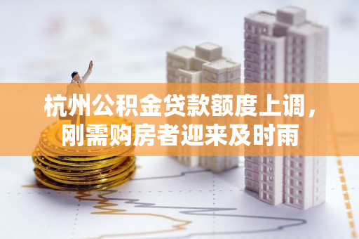 杭州公积金贷款额度上调,刚需购房者迎来及时雨