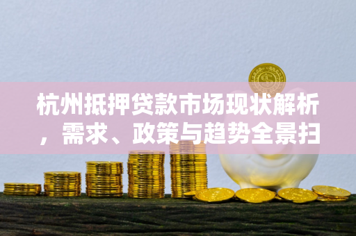 杭州抵押贷款市场现状解析,需求、政策与趋势全景扫描