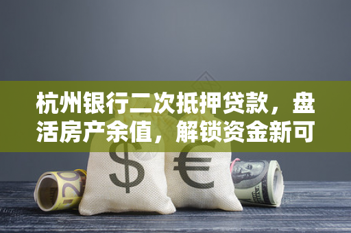 杭州银行二次抵押贷款,盘活房产余值,解锁资金新可能
