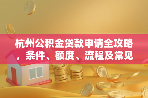 杭州公积金贷款申请全攻略,条件、额度、流程及常见问题详解