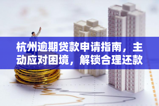 杭州逾期贷款申请指南,主动应对困境,解锁合理还款方案