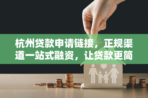 杭州贷款申请链接,正规渠道一站式融资,让贷款更简单高效