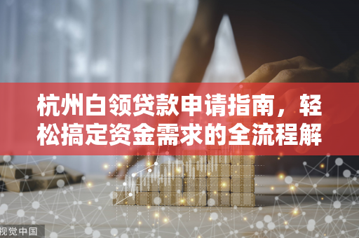杭州白领贷款申请指南,轻松搞定资金需求的全流程解析