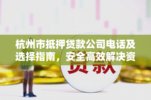 杭州市抵押贷款公司电话及选择指南,安全高效解决资金需求