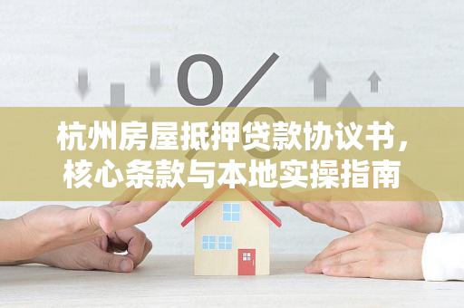 杭州房屋抵押贷款协议书,核心条款与本地实操指南
