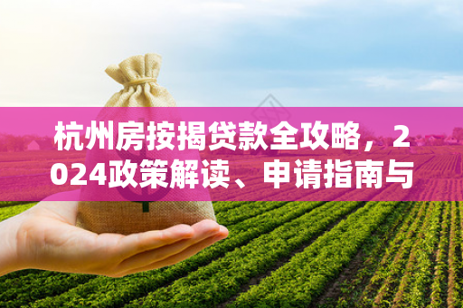 杭州房按揭贷款全攻略,2024政策解读、申请指南与购房贴士