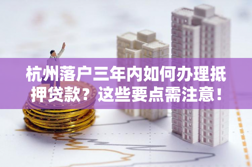 杭州落户三年内如何办理抵押贷款?这些要点需注意!