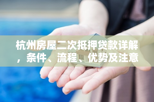 杭州房屋二次抵押贷款详解,条件、流程、优势及注意事项
