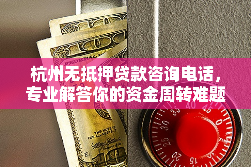 杭州无抵押贷款咨询电话,专业解答你的资金周转难题