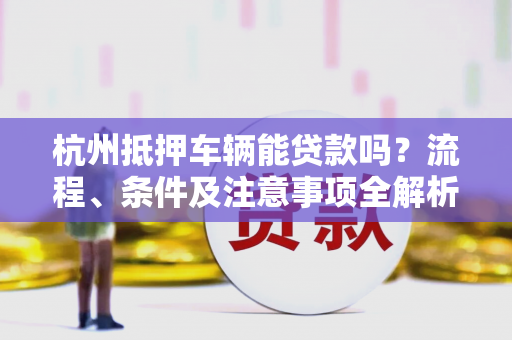 杭州抵押车辆能贷款吗?流程、条件及注意事项全解析