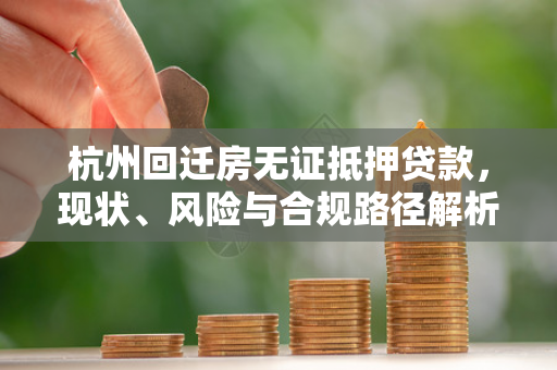 杭州回迁房无证抵押贷款,现状、风险与合规路径解析