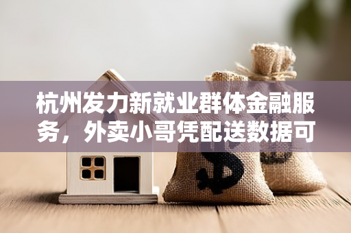 杭州发力新就业群体金融服务,外卖小哥凭配送数据可获专属贷款