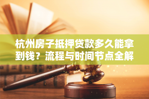 杭州房子抵押贷款多久能拿到钱?流程与时间节点全解析