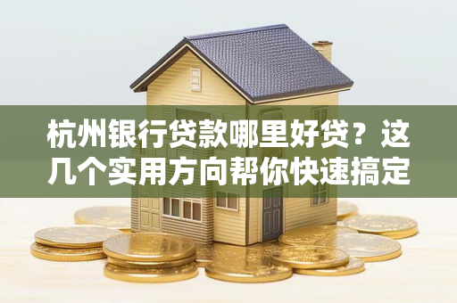 杭州银行贷款哪里好贷?这几个实用方向帮你快速搞定!