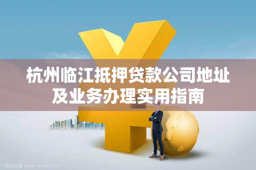 杭州临江抵押贷款公司地址及业务办理实用指南