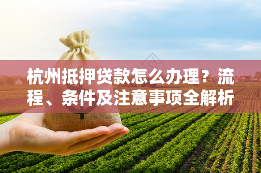 杭州抵押贷款怎么办理?流程、条件及注意事项全解析