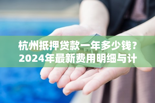 杭州抵押贷款一年多少钱?2024年最新费用明细与计算方法 杭州抵押贷款一年多少钱?2024年最新费用明细与计算方法